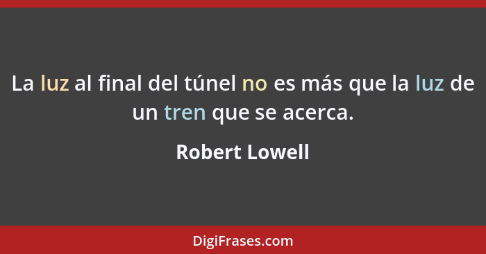 La luz al final del túnel no es más que la luz de un tren que se acerca.... - Robert Lowell