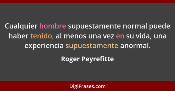 Cualquier hombre supuestamente normal puede haber tenido, al menos una vez en su vida, una experiencia supuestamente anormal.... - Roger Peyrefitte