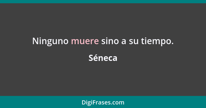 Ninguno muere sino a su tiempo.... - Séneca