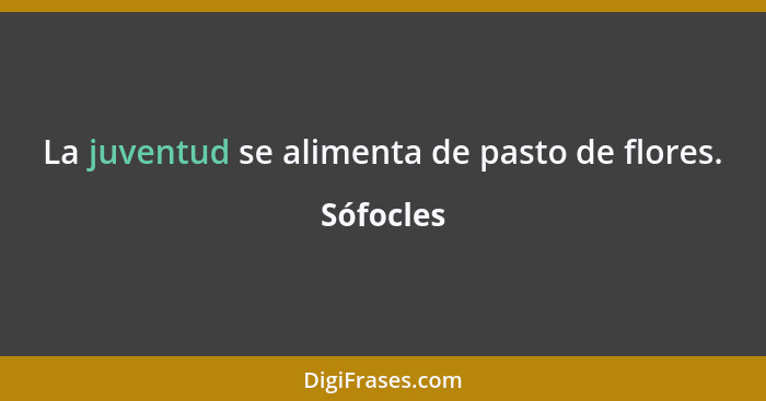 La juventud se alimenta de pasto de flores.... - Sófocles