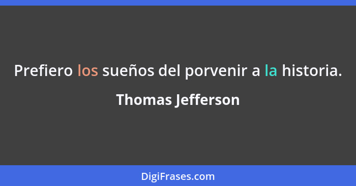 Prefiero los sueños del porvenir a la historia.... - Thomas Jefferson