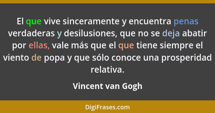 El que vive sinceramente y encuentra penas verdaderas y desilusiones, que no se deja abatir por ellas, vale más que el que tiene si... - Vincent van Gogh