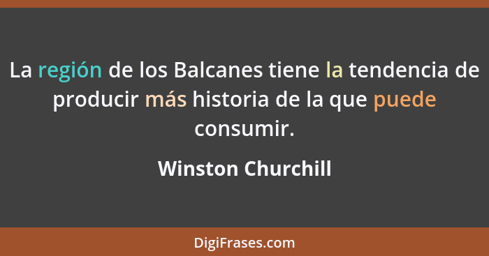 La región de los Balcanes tiene la tendencia de producir más historia de la que puede consumir.... - Winston Churchill