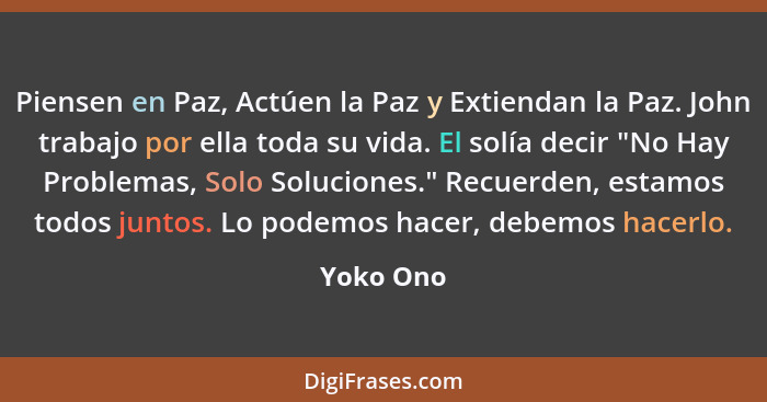 Piensen en Paz, Actúen la Paz y Extiendan la Paz. John trabajo por ella toda su vida. El solía decir "No Hay Problemas, Solo Soluciones." R... - Yoko Ono