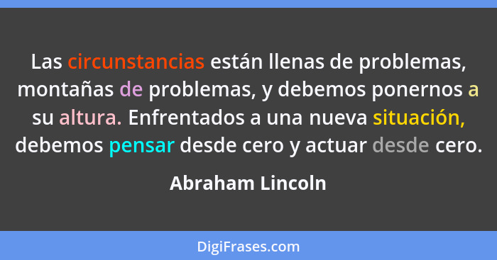 Las circunstancias están llenas de problemas, montañas de problemas, y debemos ponernos a su altura. Enfrentados a una nueva situaci... - Abraham Lincoln