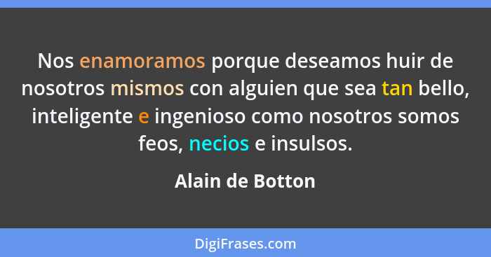 Nos enamoramos porque deseamos huir de nosotros mismos con alguien que sea tan bello, inteligente e ingenioso como nosotros somos fe... - Alain de Botton