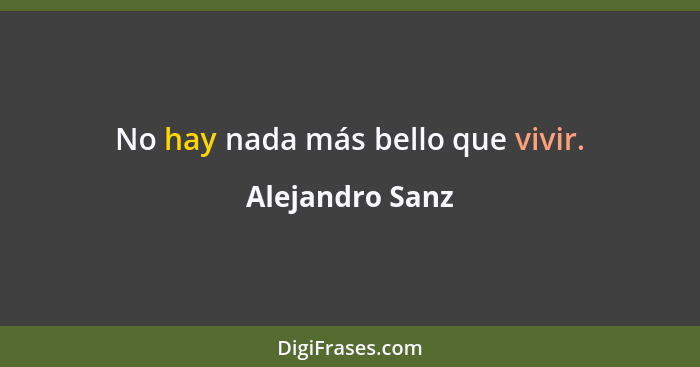 No hay nada más bello que vivir.... - Alejandro Sanz