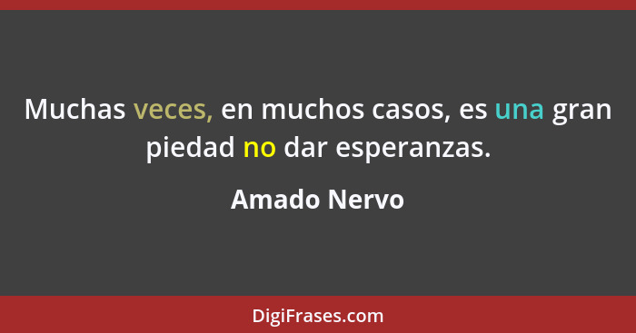 Muchas veces, en muchos casos, es una gran piedad no dar esperanzas.... - Amado Nervo