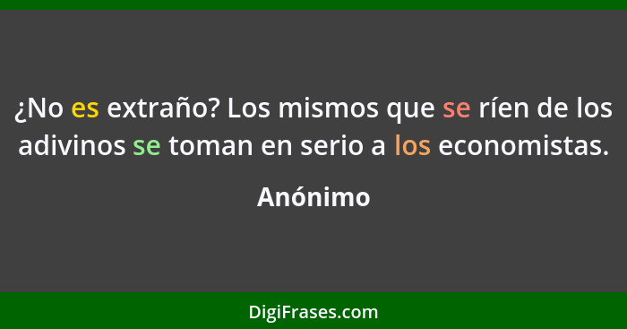 ¿No es extraño? Los mismos que se ríen de los adivinos se toman en serio a los economistas.... - Anónimo