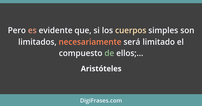 Pero es evidente que, si los cuerpos simples son limitados, necesariamente será limitado el compuesto de ellos;...... - Aristóteles