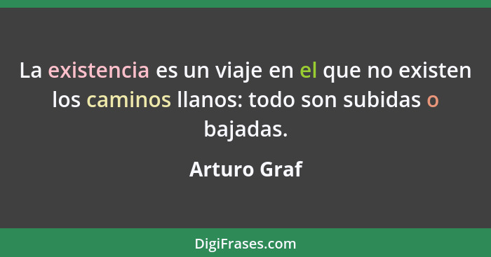 La existencia es un viaje en el que no existen los caminos llanos: todo son subidas o bajadas.... - Arturo Graf