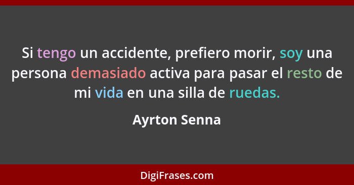 Si tengo un accidente, prefiero morir, soy una persona demasiado activa para pasar el resto de mi vida en una silla de ruedas.... - Ayrton Senna