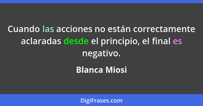Cuando las acciones no están correctamente aclaradas desde el principio, el final es negativo.... - Blanca Miosi