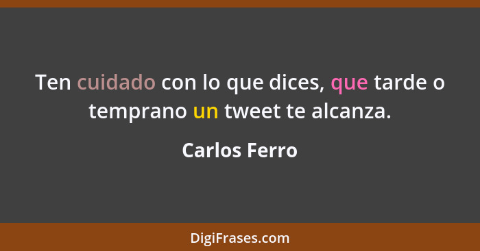 Ten cuidado con lo que dices, que tarde o temprano un tweet te alcanza.... - Carlos Ferro