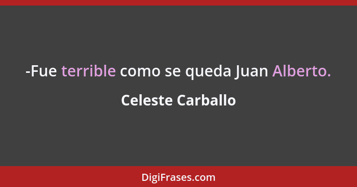 -Fue terrible como se queda Juan Alberto.... - Celeste Carballo