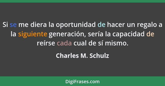 Si se me diera la oportunidad de hacer un regalo a la siguiente generación, sería la capacidad de reírse cada cual de sí mismo.... - Charles M. Schulz