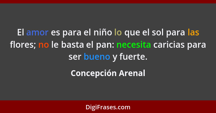 El amor es para el niño lo que el sol para las flores; no le basta el pan: necesita caricias para ser bueno y fuerte.... - Concepción Arenal