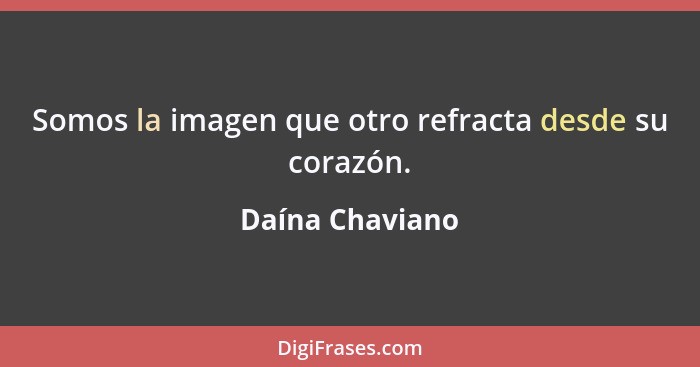 Somos la imagen que otro refracta desde su corazón.... - Daína Chaviano