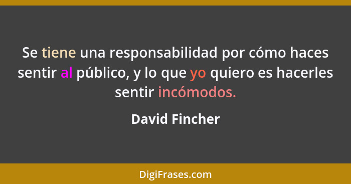 Se tiene una responsabilidad por cómo haces sentir al público, y lo que yo quiero es hacerles sentir incómodos.... - David Fincher