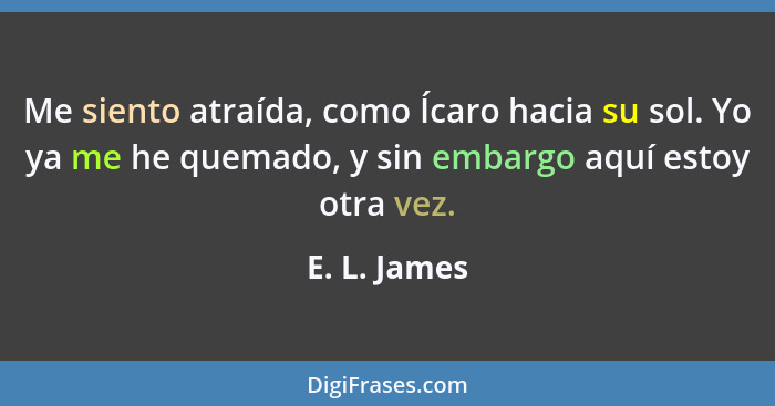 Me siento atraída, como Ícaro hacia su sol. Yo ya me he quemado, y sin embargo aquí estoy otra vez.... - E. L. James