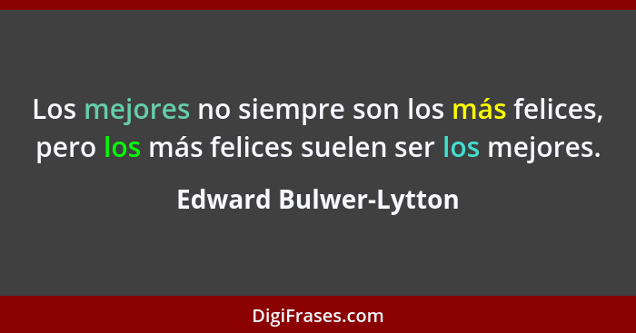 Los mejores no siempre son los más felices, pero los más felices suelen ser los mejores.... - Edward Bulwer-Lytton