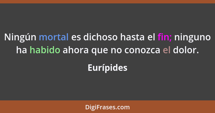 Ningún mortal es dichoso hasta el fin; ninguno ha habido ahora que no conozca el dolor.... - Eurípides