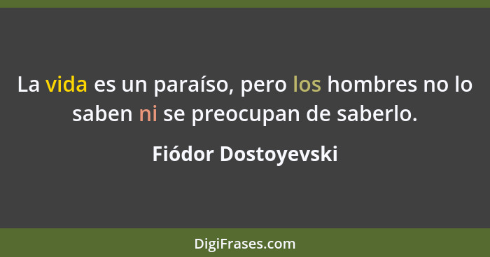 La vida es un paraíso, pero los hombres no lo saben ni se preocupan de saberlo.... - Fiódor Dostoyevski