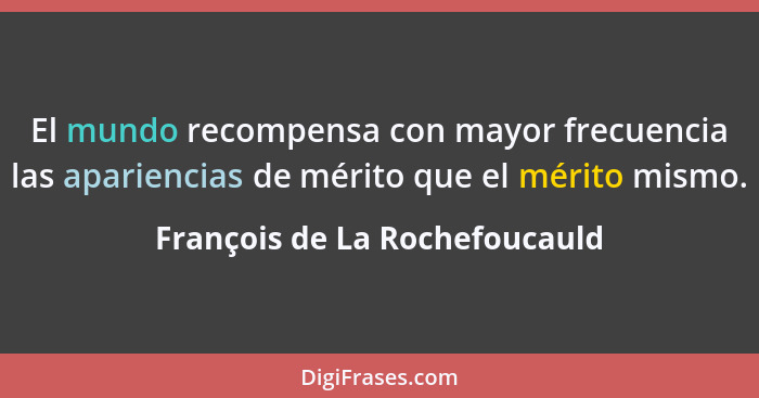 El mundo recompensa con mayor frecuencia las apariencias de mérito que el mérito mismo.... - François de La Rochefoucauld