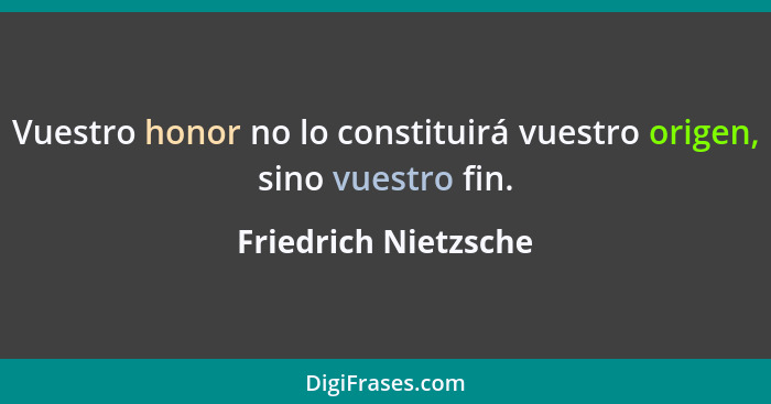 Vuestro honor no lo constituirá vuestro origen, sino vuestro fin.... - Friedrich Nietzsche