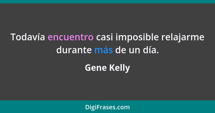 Todavía encuentro casi imposible relajarme durante más de un día.... - Gene Kelly