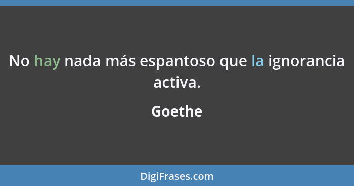 No hay nada más espantoso que la ignorancia activa.... - Goethe