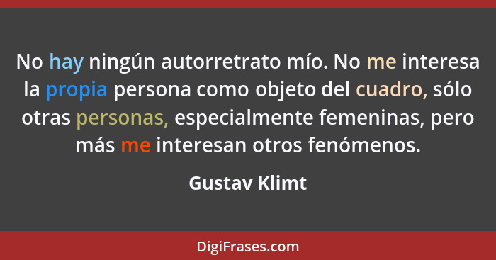 No hay ningún autorretrato mío. No me interesa la propia persona como objeto del cuadro, sólo otras personas, especialmente femeninas,... - Gustav Klimt