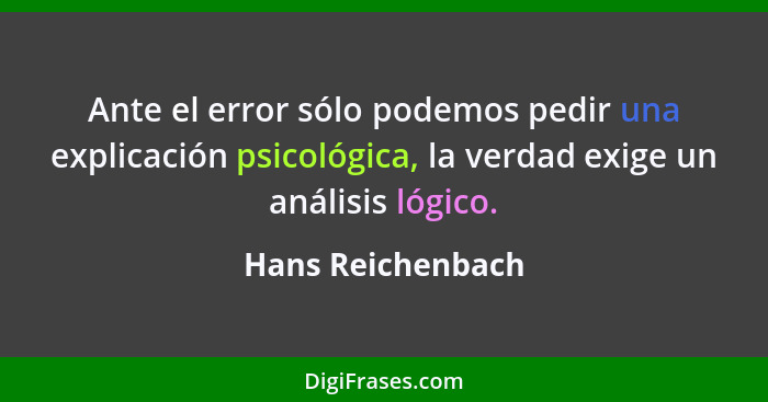 Ante el error sólo podemos pedir una explicación psicológica, la verdad exige un análisis lógico.... - Hans Reichenbach