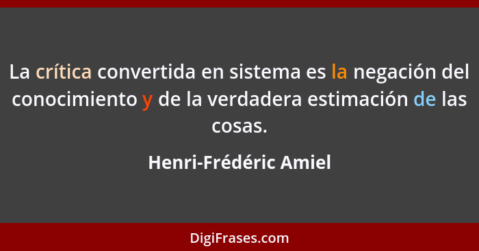 La crítica convertida en sistema es la negación del conocimiento y de la verdadera estimación de las cosas.... - Henri-Frédéric Amiel