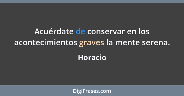 Acuérdate de conservar en los acontecimientos graves la mente serena.... - Horacio