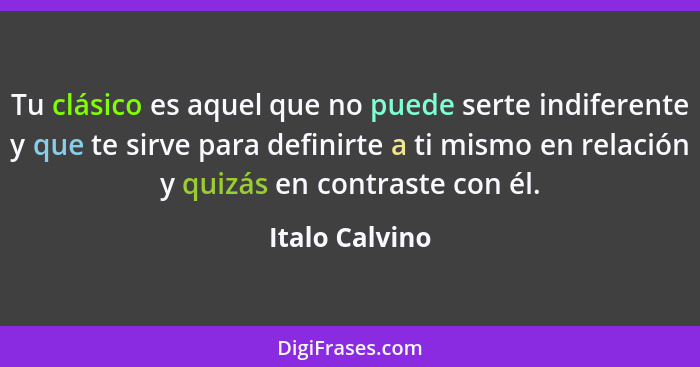 Tu clásico es aquel que no puede serte indiferente y que te sirve para definirte a ti mismo en relación y quizás en contraste con él.... - Italo Calvino