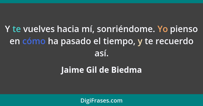 Y te vuelves hacia mí, sonriéndome. Yo pienso en cómo ha pasado el tiempo, y te recuerdo así.... - Jaime Gil de Biedma