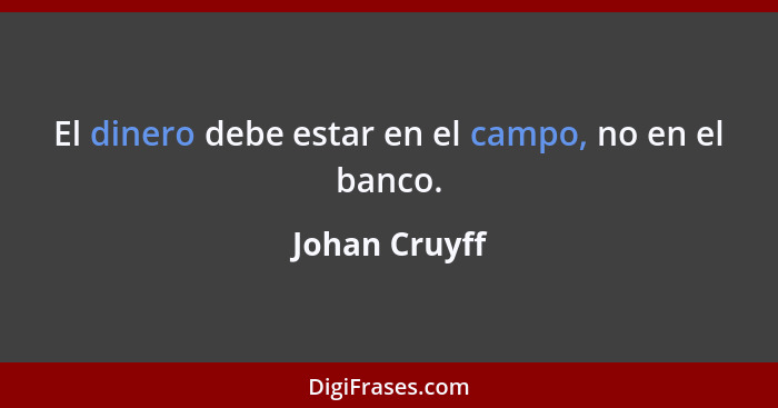 El dinero debe estar en el campo, no en el banco.... - Johan Cruyff