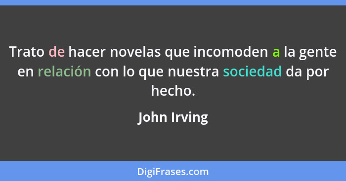 Trato de hacer novelas que incomoden a la gente en relación con lo que nuestra sociedad da por hecho.... - John Irving