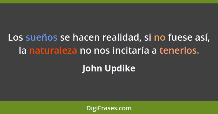 Los sueños se hacen realidad, si no fuese así, la naturaleza no nos incitaría a tenerlos.... - John Updike