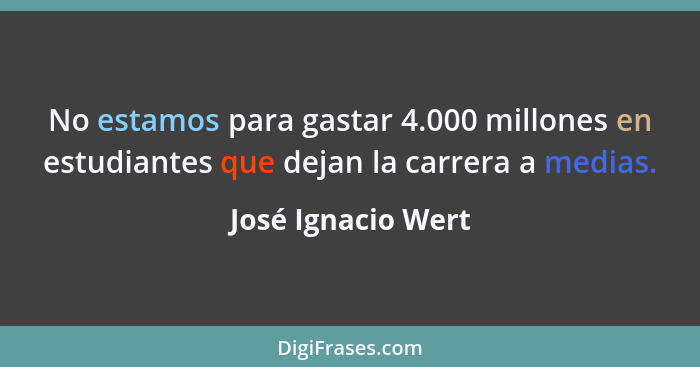 No estamos para gastar 4.000 millones en estudiantes que dejan la carrera a medias.... - José Ignacio Wert