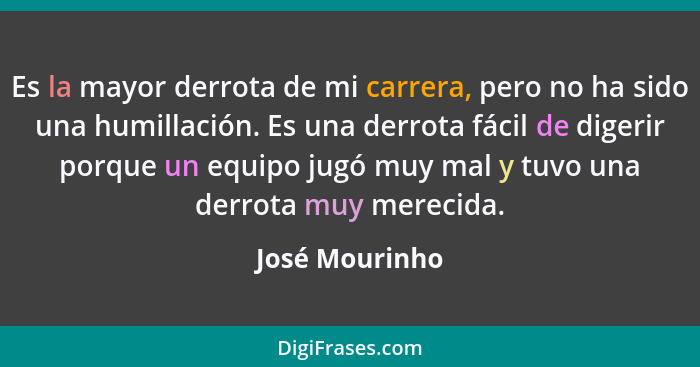 Es la mayor derrota de mi carrera, pero no ha sido una humillación. Es una derrota fácil de digerir porque un equipo jugó muy mal y tu... - José Mourinho