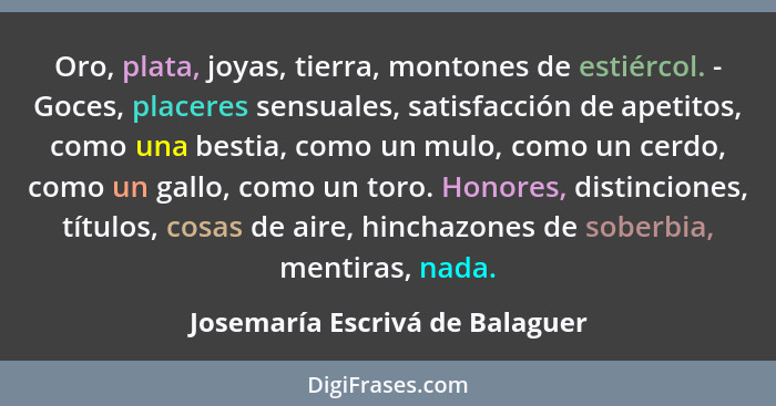 Oro, plata, joyas, tierra, montones de estiércol. - Goces, placeres sensuales, satisfacción de apetitos, como una best... - Josemaría Escrivá de Balaguer