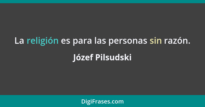 La religión es para las personas sin razón.... - Józef Pilsudski