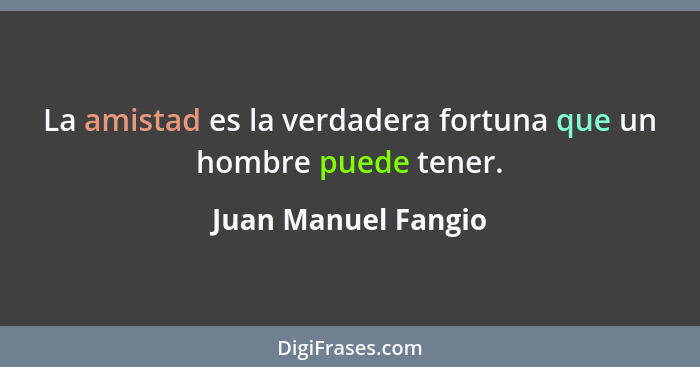 La amistad es la verdadera fortuna que un hombre puede tener.... - Juan Manuel Fangio