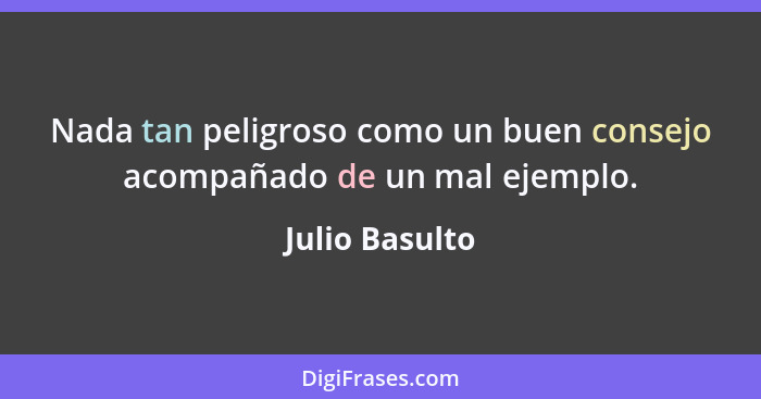 Nada tan peligroso como un buen consejo acompañado de un mal ejemplo.... - Julio Basulto