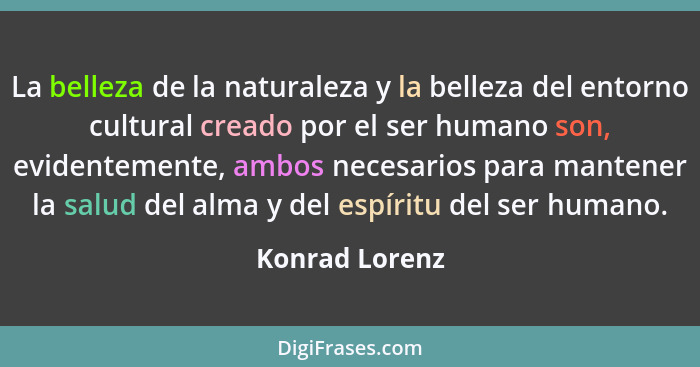 La belleza de la naturaleza y la belleza del entorno cultural creado por el ser humano son, evidentemente, ambos necesarios para mante... - Konrad Lorenz