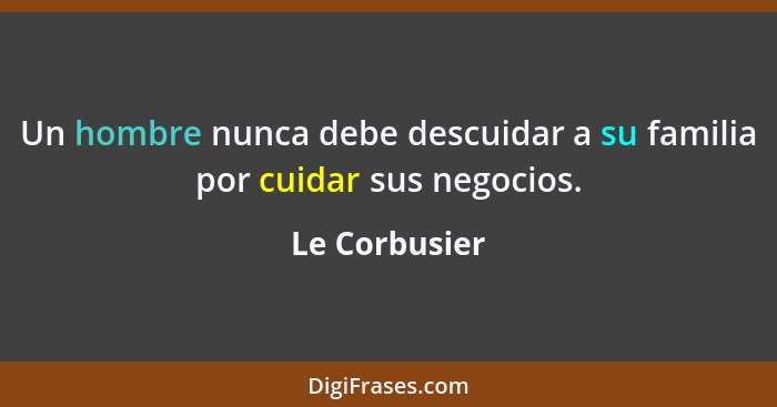 Un hombre nunca debe descuidar a su familia por cuidar sus negocios.... - Le Corbusier