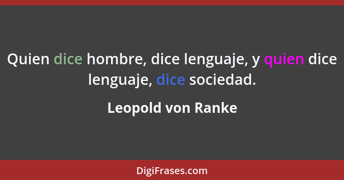 Quien dice hombre, dice lenguaje, y quien dice lenguaje, dice sociedad.... - Leopold von Ranke