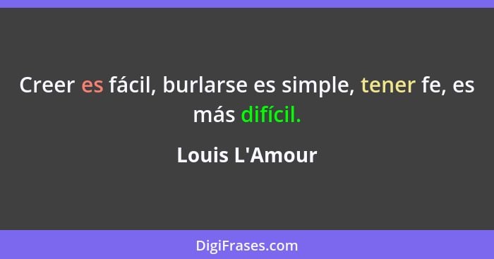 Creer es fácil, burlarse es simple, tener fe, es más difícil.... - Louis L'Amour